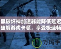 暗黑破壞神加速器能降低延遲嗎？破解游戲卡頓，享受極速暢玩體驗(yàn)！