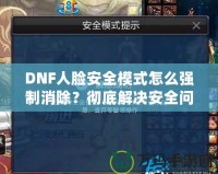 DNF人臉安全模式怎么強制消除？徹底解決安全問題，暢享游戲樂趣！