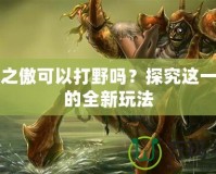 首領(lǐng)之傲可以打野嗎？探究這一角色的全新玩法