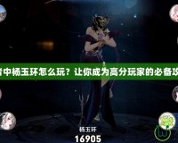 王者中楊玉環(huán)怎么玩？讓你成為高分玩家的必備攻略！