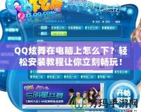 QQ炫舞在電腦上怎么下？輕松安裝教程讓你立刻暢玩！