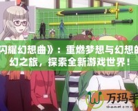 《閃耀幻想曲》：重燃?jí)粝肱c幻想的奇幻之旅，探索全新游戲世界！