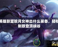 英雄聯(lián)盟皎月女神出什么裝備，輕松制敵登頂峽谷