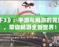《天下3》：手游與網(wǎng)游的完美融合，帶你暢游全新世界！