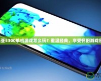 諾基亞5300單機(jī)游戲怎么玩？重溫經(jīng)典，享受懷舊游戲樂趣！