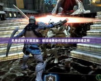 無盡之劍1下載正版：體驗經(jīng)典動作冒險游戲的巔峰之作