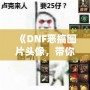 《DNF惡搞圖片頭像，帶你體驗不一樣的搞笑世界》
