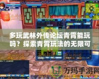 多玩武林外傳論壇青霄能玩嗎？探索青霄玩法的無限可能！