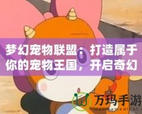 夢(mèng)幻寵物聯(lián)盟：打造屬于你的寵物王國，開啟奇幻冒險(xiǎn)之旅