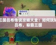 三國呂布傳說攻略大全：如何玩轉(zhuǎn)呂布，稱霸三國