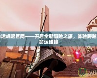 網(wǎng)易命運(yùn)崛起官網(wǎng)——開啟全新冒險(xiǎn)之旅，體驗(yàn)跨越時空的命運(yùn)碰撞