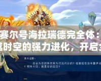 《賽爾號(hào)海拉瑞德完全體：跨越時(shí)空的強(qiáng)力進(jìn)化，開啟全新戰(zhàn)斗篇章》