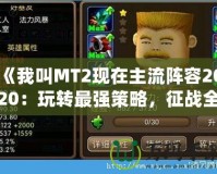 《我叫MT2現(xiàn)在主流陣容2020：玩轉最強策略，征戰(zhàn)全服》