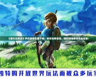 《塞爾達傳說》手機版單機版下載：暢享經(jīng)典冒險，隨時隨地體驗自由探索！