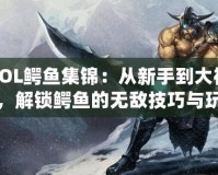 LOL鱷魚集錦：從新手到大神，解鎖鱷魚的無敵技巧與玩法