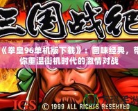 《拳皇96單機(jī)版下載》：回味經(jīng)典，帶你重溫街機(jī)時(shí)代的激情對(duì)戰(zhàn)