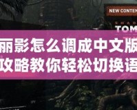 古墓麗影怎么調(diào)成中文版？全面攻略教你輕松切換語(yǔ)言