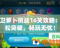 保衛(wèi)蘿卜挑戰(zhàn)16關(guān)攻略：輕松突破，暢玩無(wú)憂！