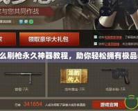 CF怎么刷槍永久神器教程，助你輕松擁有極品裝備！