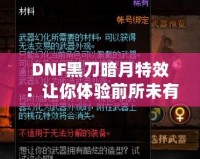 DNF黑刀暗月特效：讓你體驗(yàn)前所未有的酷炫視覺(jué)盛宴