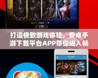 打造極致游戲體驗，安卓手游下載平臺APP帶你進入暢玩新時代！