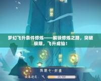 夢(mèng)幻飛升條件修煉——解鎖修煉之路，突破極限，飛升成仙！