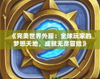 《完美世界外服：全球玩家的夢想天地，成就無盡冒險》