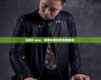 玩轉(zhuǎn)K-pop，鋼琴與音樂的完美融合！