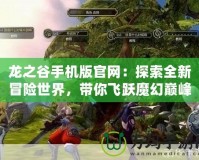 龍之谷手機(jī)版官網(wǎng)：探索全新冒險(xiǎn)世界，帶你飛躍魔幻巔峰