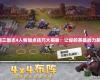幻想三國志4人物加點(diǎn)技巧大揭秘：讓你的英雄戰(zhàn)力飆升！