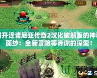 揭開澤諾尼亞傳奇2漢化破解版的神秘面紗：全新冒險(xiǎn)等待你的探索！