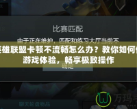 玩英雄聯(lián)盟卡頓不流暢怎么辦？教你如何優(yōu)化游戲體驗(yàn)，暢享極致操作