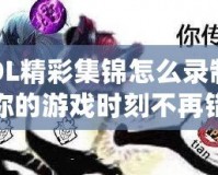 LOL精彩集錦怎么錄制？讓你的游戲時刻不再錯過