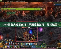 DNF黑色大地怎么打？掌握這些技巧，輕松過關(guān)！