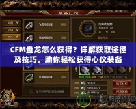CFM盤龍怎么獲得？詳解獲取途徑及技巧，助你輕松獲得心儀裝備