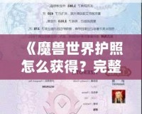 《魔獸世界護照怎么獲得？完整攻略與視頻教程助你快速入手！》