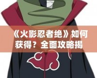 《火影忍者絕》如何獲得？全面攻略揭秘！