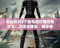 生化危機(jī)5下載電影在線觀看中文：沉浸式體驗，暢享極致動作冒險