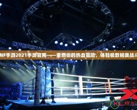 DNF手游2021手游官網(wǎng)——重燃你的熱血冒險，體驗極致暢爽戰(zhàn)斗！