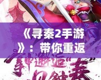 《尋秦2手游》：帶你重返歷史，開啟全新跨時(shí)空的冒險(xiǎn)之旅