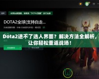 Dota2進(jìn)不了選人界面？解決方法全解析，讓你輕松重返戰(zhàn)場(chǎng)！