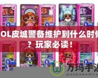 LOL皮城警備維護(hù)到什么時(shí)候？玩家必讀！