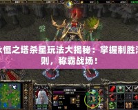 永恒之塔殺星玩法大揭秘：掌握制勝法則，稱霸戰(zhàn)場(chǎng)！
