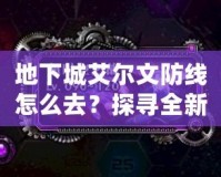 地下城艾爾文防線怎么去？探尋全新冒險之路！