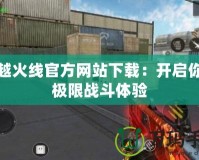 穿越火線官方網(wǎng)站下載：開啟你的極限戰(zhàn)斗體驗(yàn)