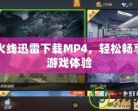 穿越火線迅雷下載MP4，輕松暢享極速游戲體驗