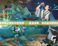 新仙劍奇?zhèn)b傳之揮劍問情官網(wǎng)——重返經(jīng)典，體驗(yàn)最純粹的武俠情緣