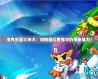洛克王國大神犬：領(lǐng)略魔幻世界中的神寵魅力！