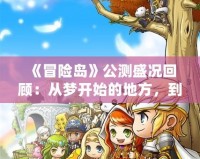《冒險(xiǎn)島》公測(cè)盛況回顧：從夢(mèng)開始的地方，到成就傳奇的歷程