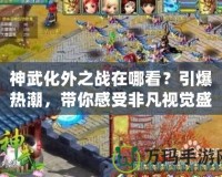 神武化外之戰(zhàn)在哪看？引爆熱潮，帶你感受非凡視覺盛宴！